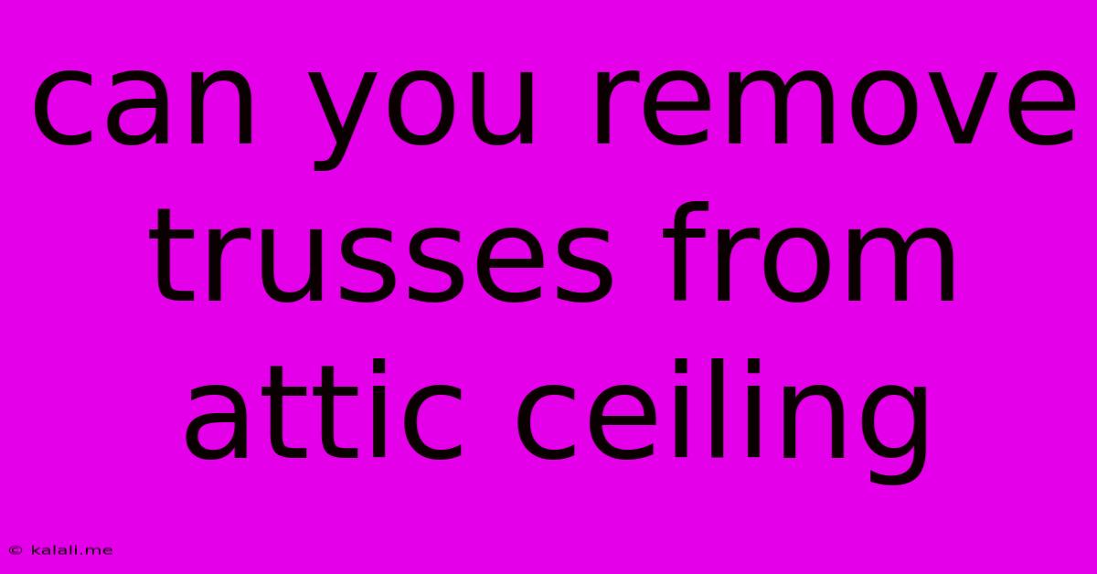 Can You Remove Trusses From Attic Ceiling