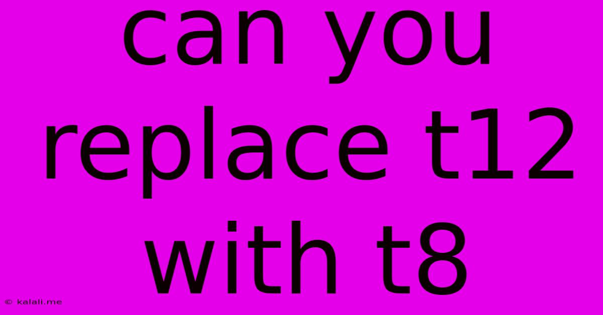 Can You Replace T12 With T8