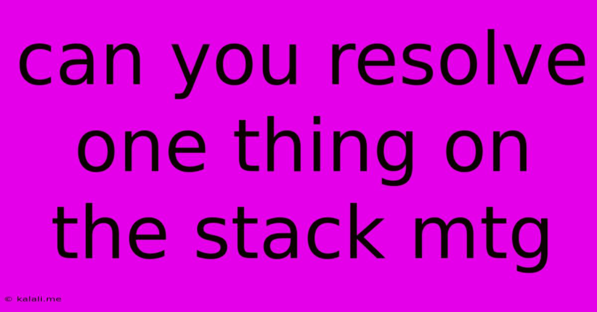 Can You Resolve One Thing On The Stack Mtg