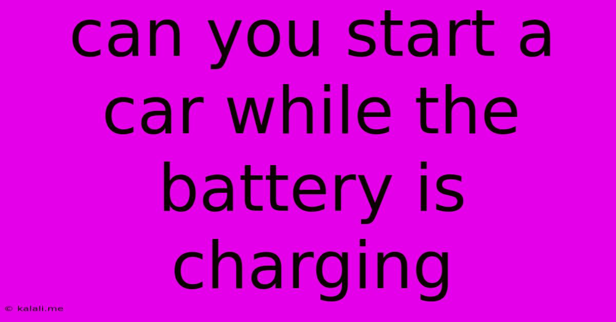 Can You Start A Car While The Battery Is Charging