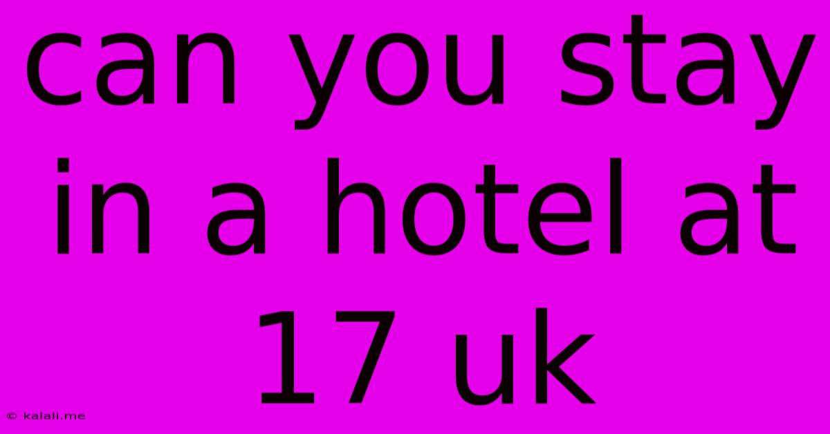 Can You Stay In A Hotel At 17 Uk