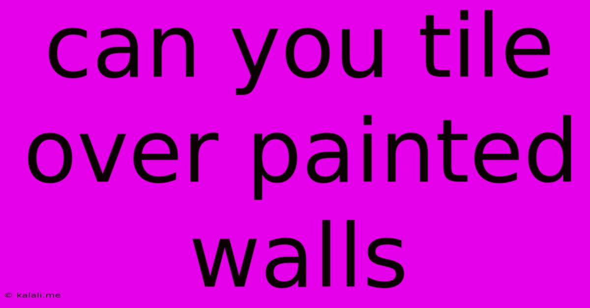 Can You Tile Over Painted Walls