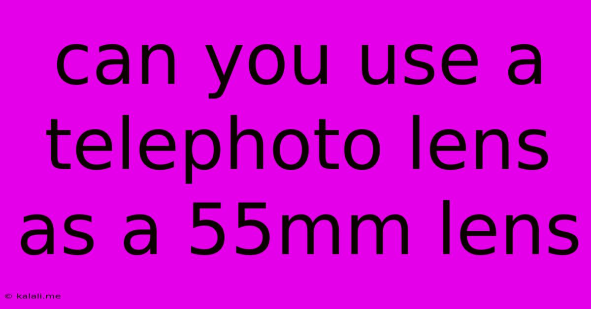 Can You Use A Telephoto Lens As A 55mm Lens
