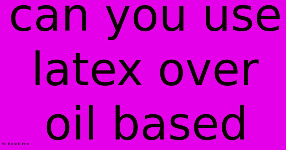 Can You Use Latex Over Oil Based