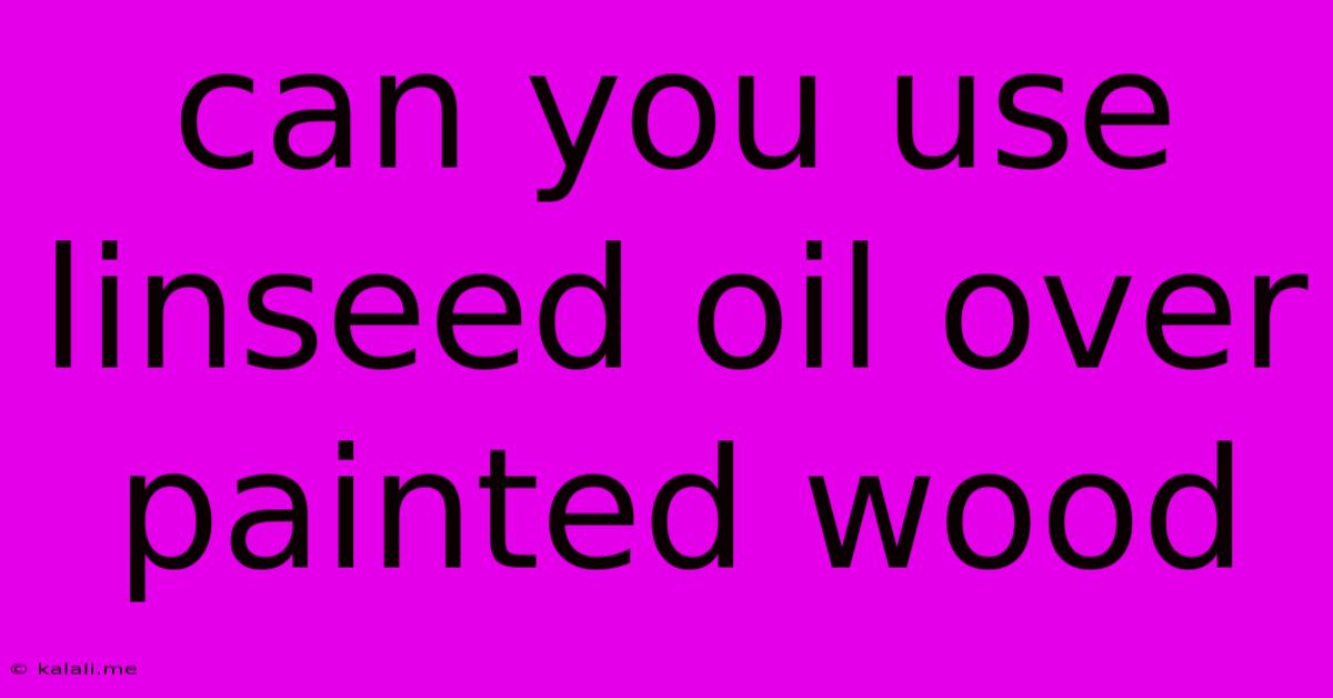 Can You Use Linseed Oil Over Painted Wood