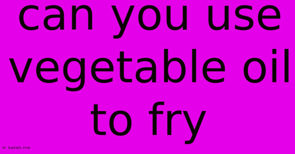 Can You Use Vegetable Oil To Fry