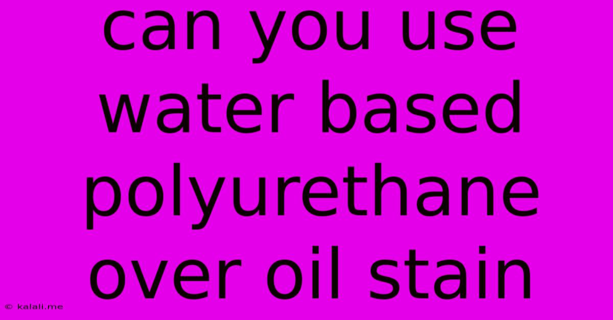 Can You Use Water Based Polyurethane Over Oil Stain