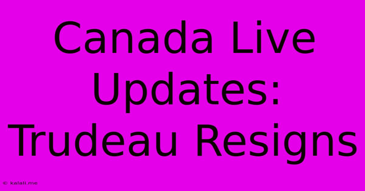 Canada Live Updates: Trudeau Resigns