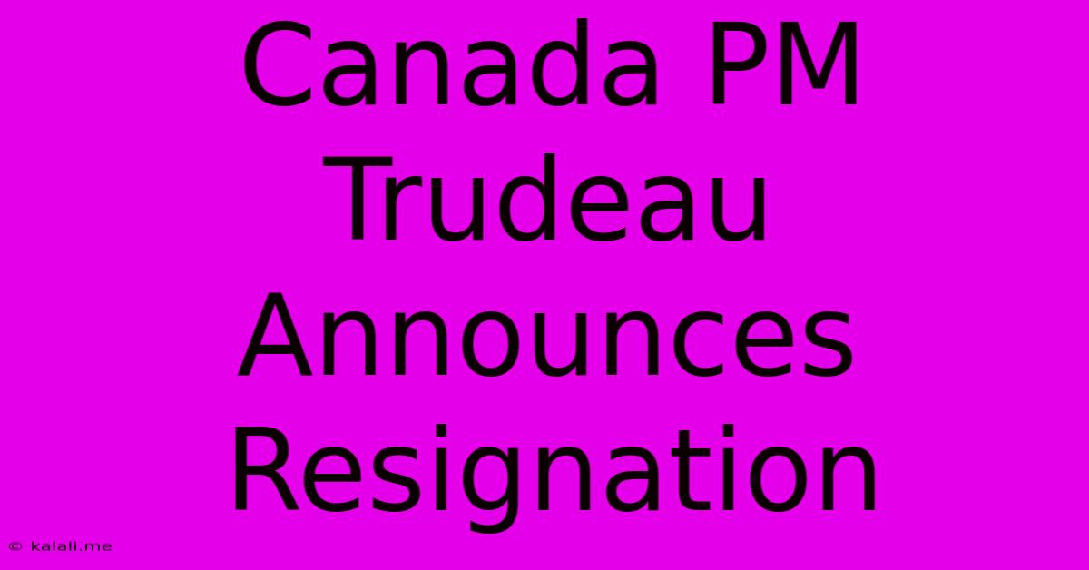 Canada PM Trudeau Announces Resignation