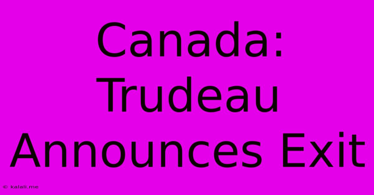 Canada: Trudeau Announces Exit