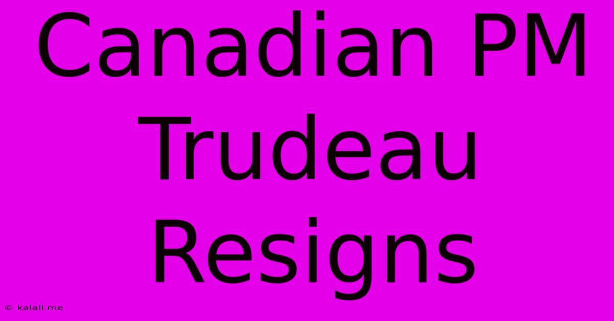 Canadian PM Trudeau Resigns