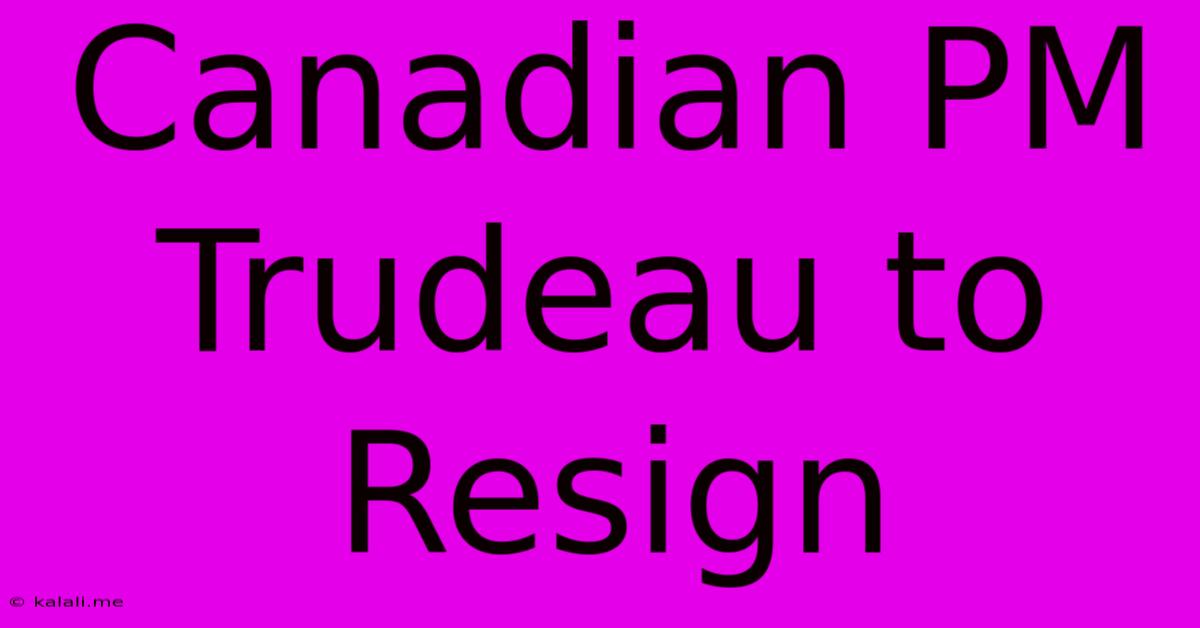 Canadian PM Trudeau To Resign