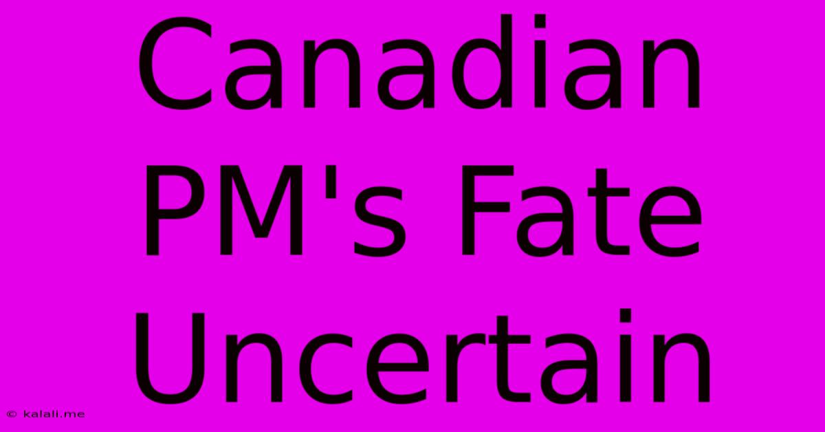 Canadian PM's Fate Uncertain