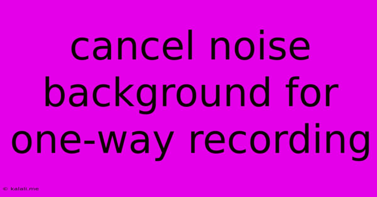 Cancel Noise Background For One-way Recording
