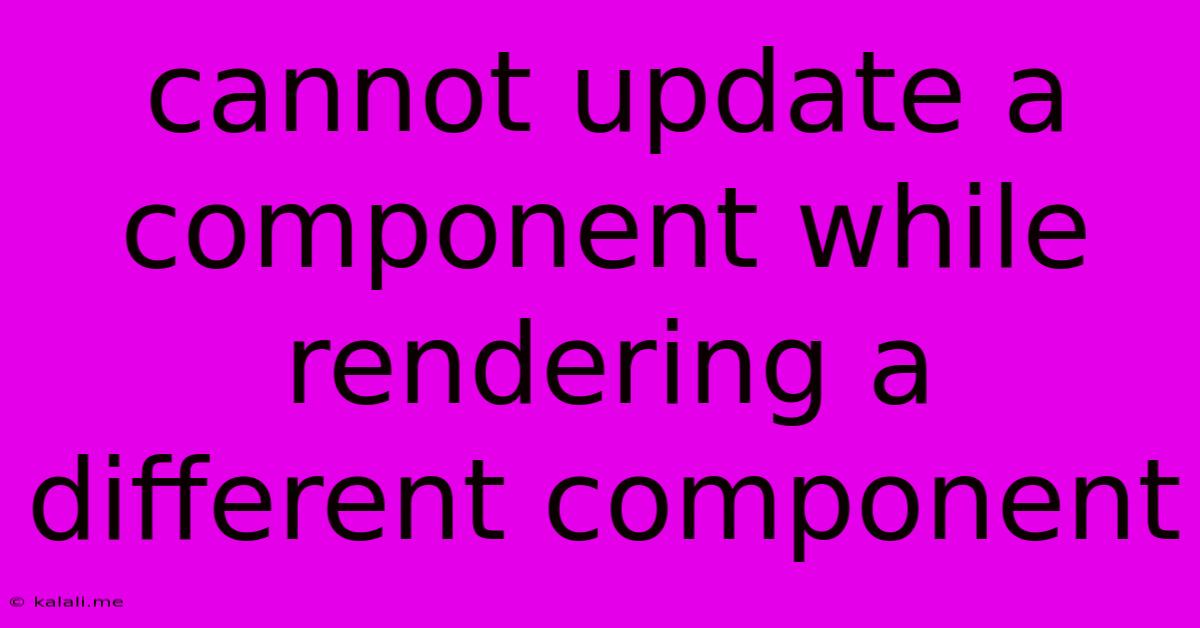 Cannot Update A Component While Rendering A Different Component