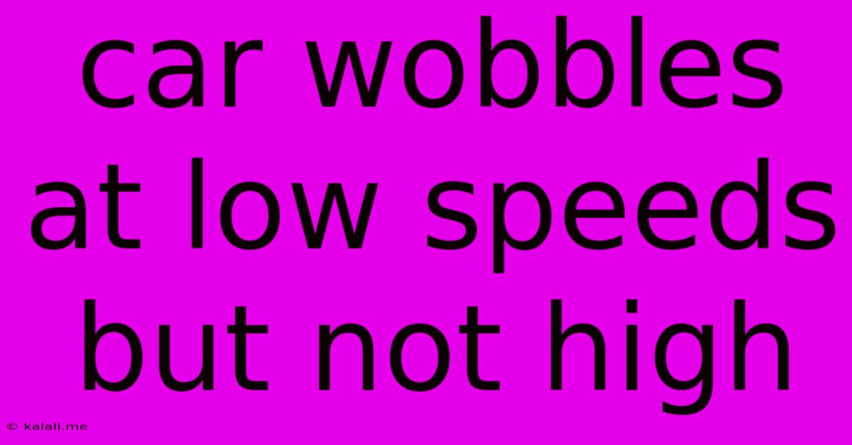 Car Wobbles At Low Speeds But Not High