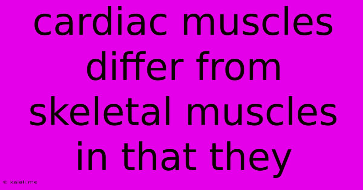 Cardiac Muscles Differ From Skeletal Muscles In That They
