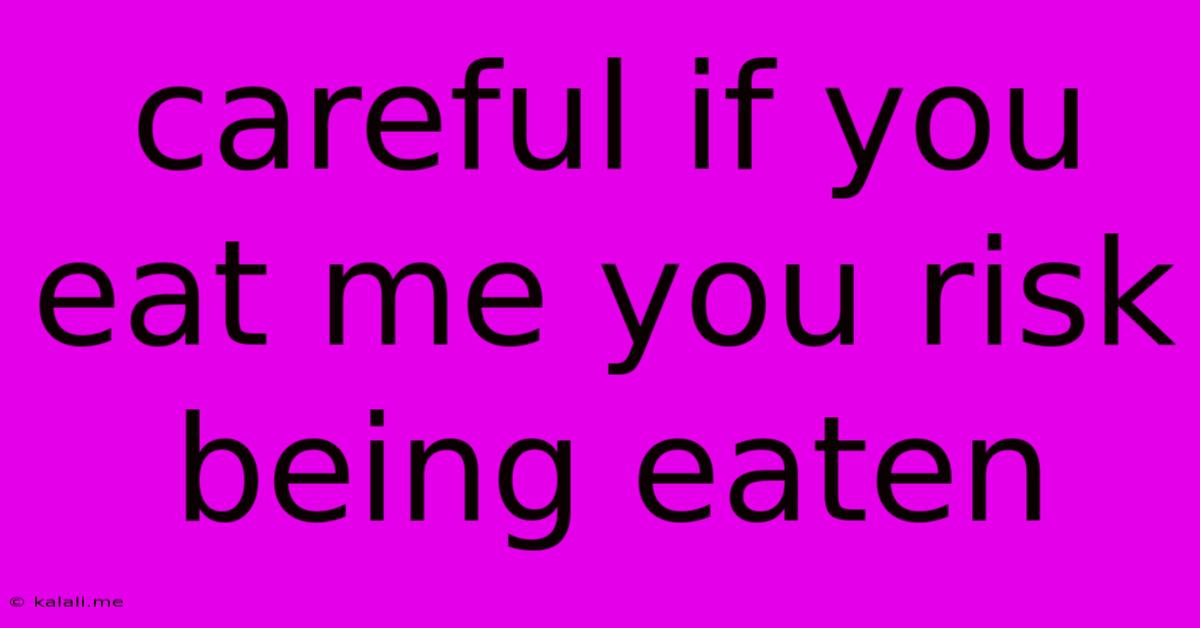 Careful If You Eat Me You Risk Being Eaten