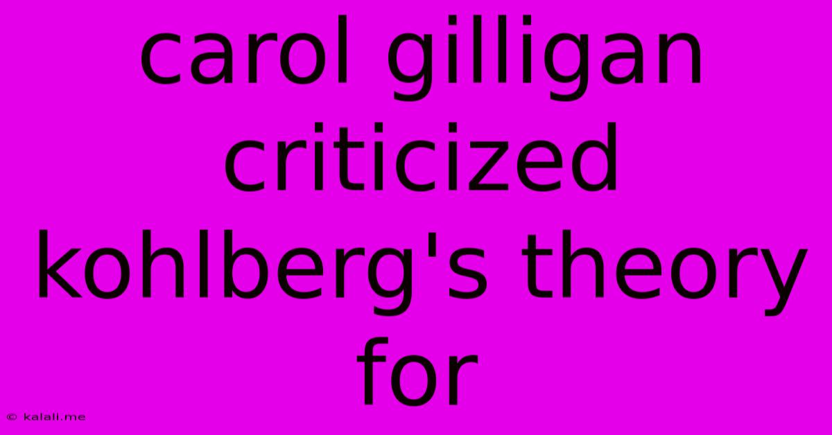 Carol Gilligan Criticized Kohlberg's Theory For
