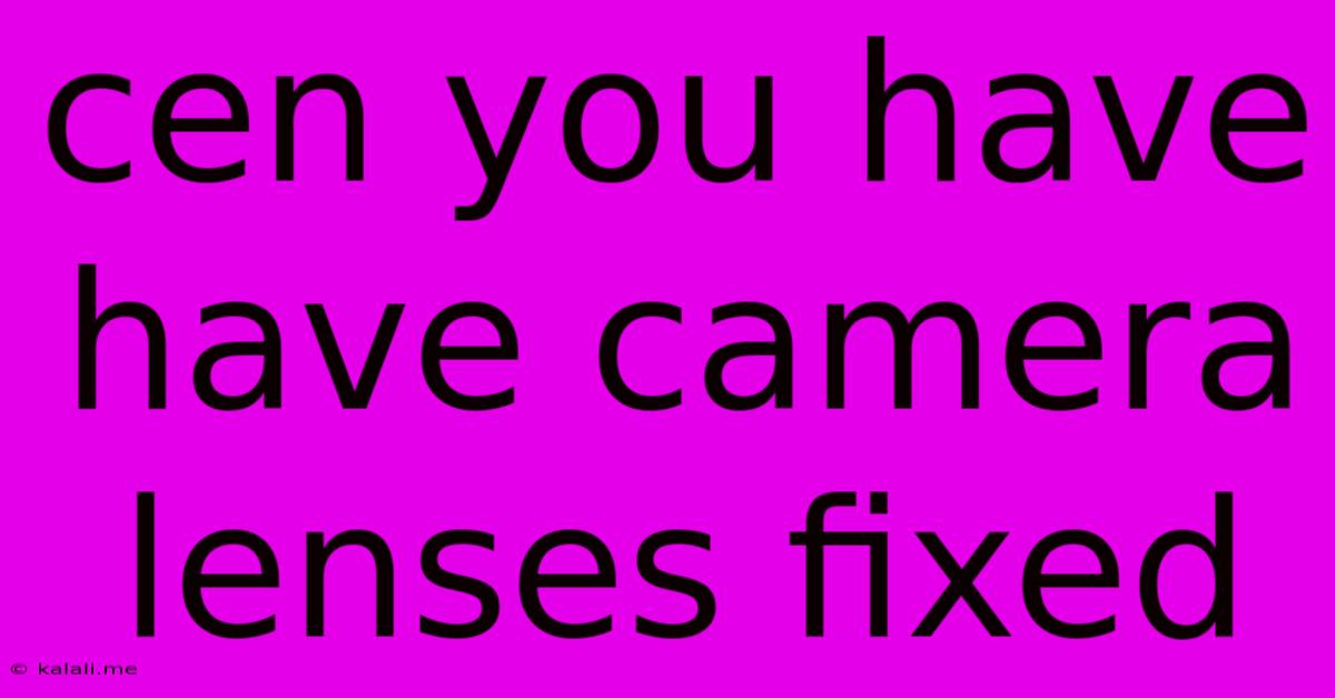 Cen You Have Have Camera Lenses Fixed