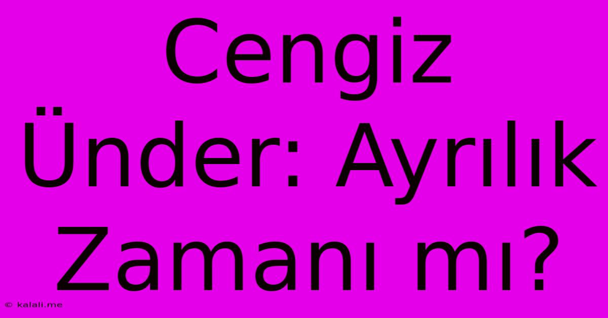 Cengiz Ünder: Ayrılık Zamanı Mı?