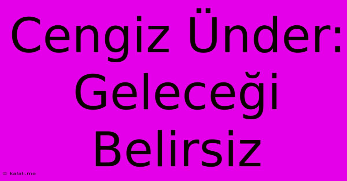 Cengiz Ünder: Geleceği Belirsiz