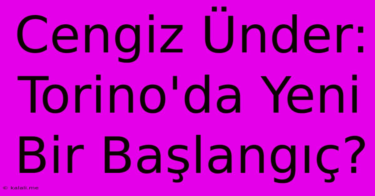 Cengiz Ünder: Torino'da Yeni Bir Başlangıç?