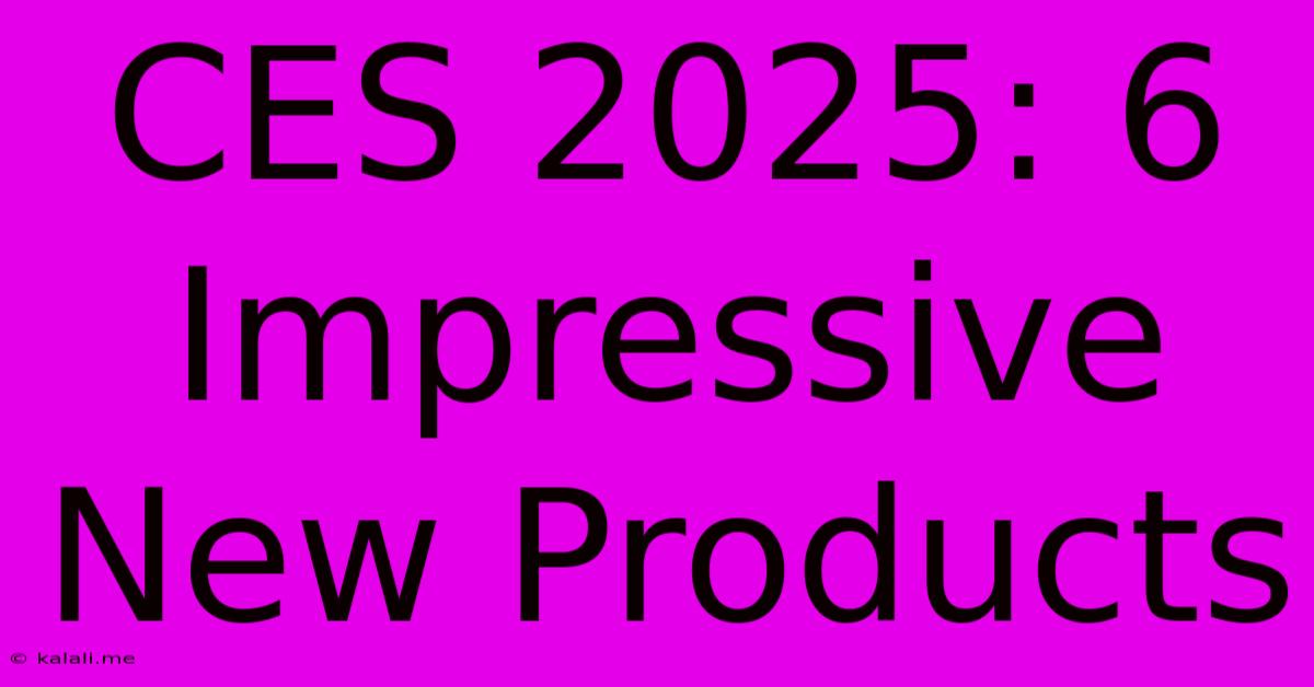 CES 2025: 6 Impressive New Products