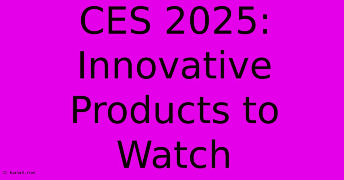 CES 2025:  Innovative Products To Watch