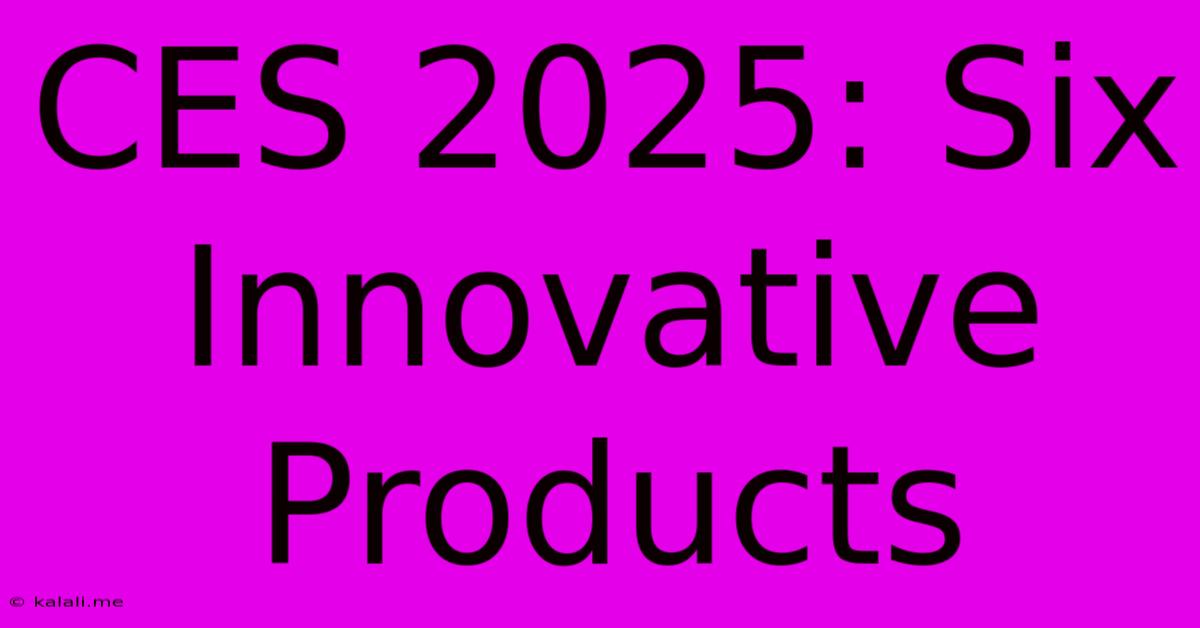 CES 2025: Six Innovative Products