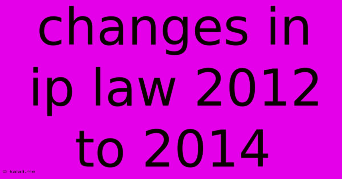 Changes In Ip Law 2012 To 2014