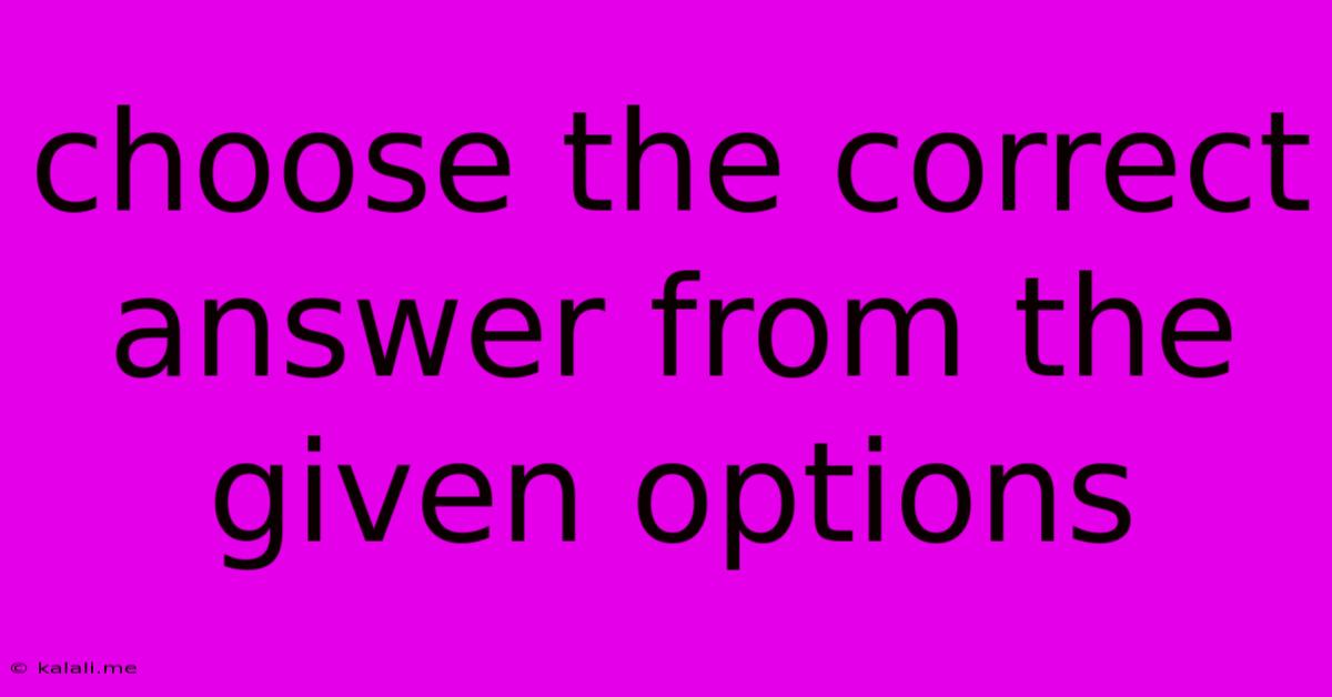Choose The Correct Answer From The Given Options