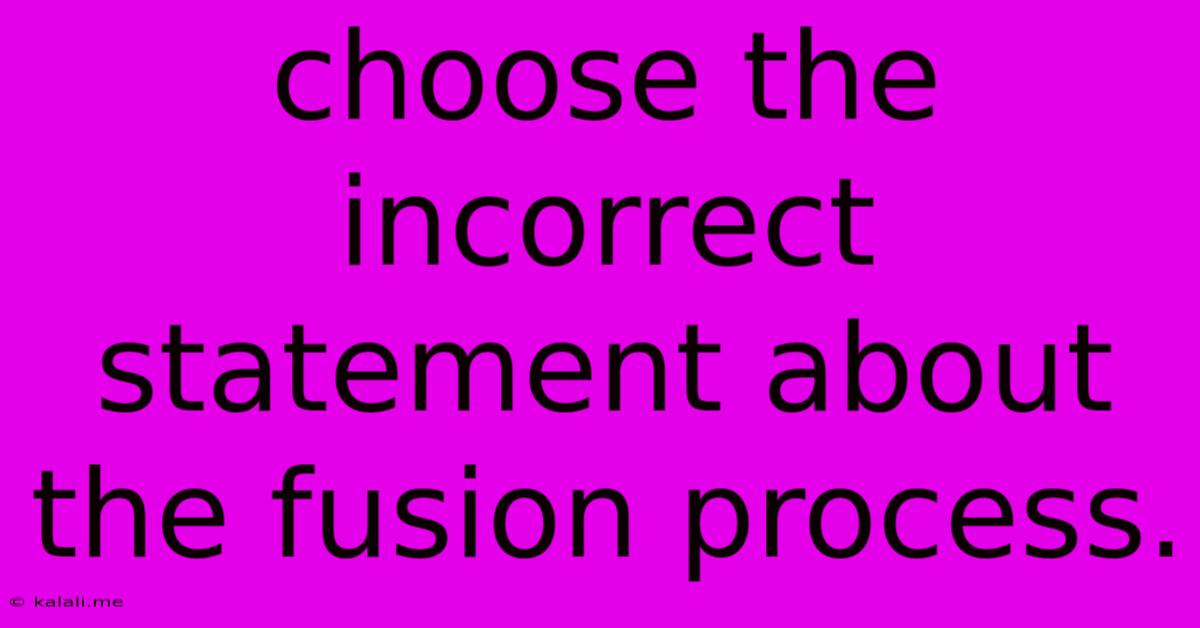 Choose The Incorrect Statement About The Fusion Process.