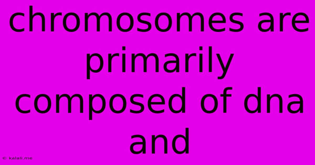 Chromosomes Are Primarily Composed Of Dna And