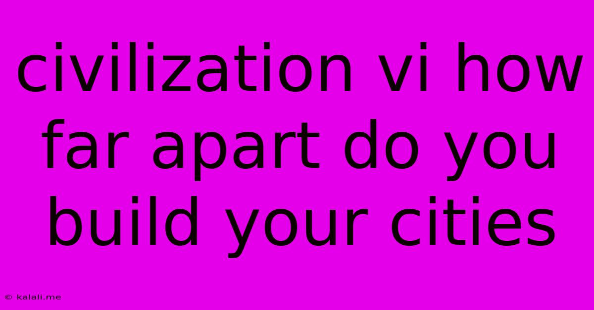 Civilization Vi How Far Apart Do You Build Your Cities