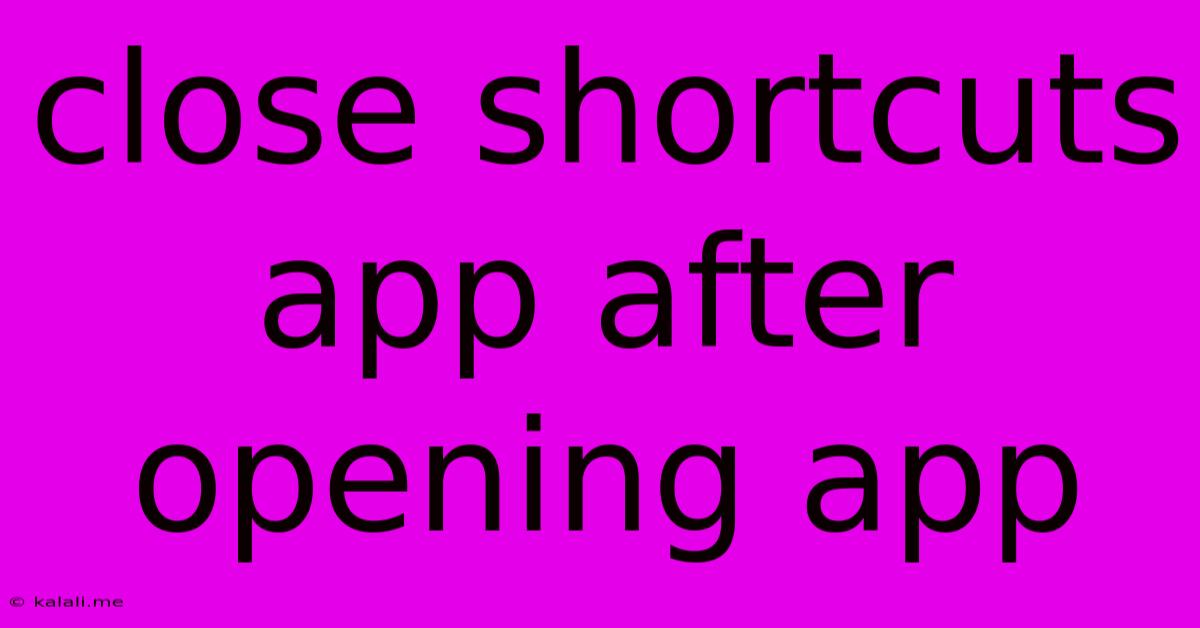 Close Shortcuts App After Opening App