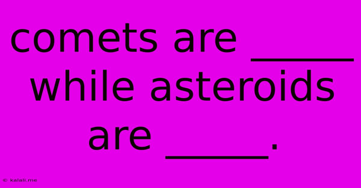 Comets Are _____ While Asteroids Are _____.