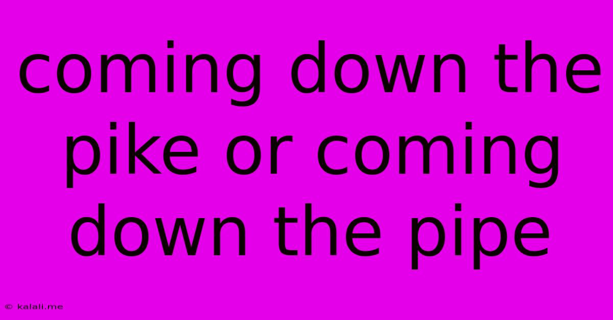 Coming Down The Pike Or Coming Down The Pipe