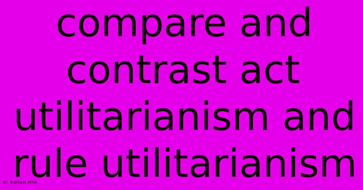 Compare And Contrast Act Utilitarianism And Rule Utilitarianism