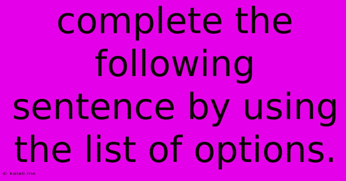 Complete The Following Sentence By Using The List Of Options.