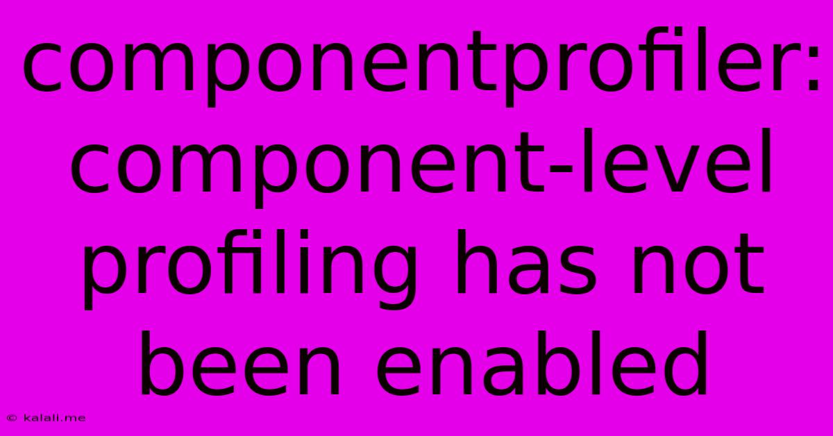 Componentprofiler: Component-level Profiling Has Not Been Enabled