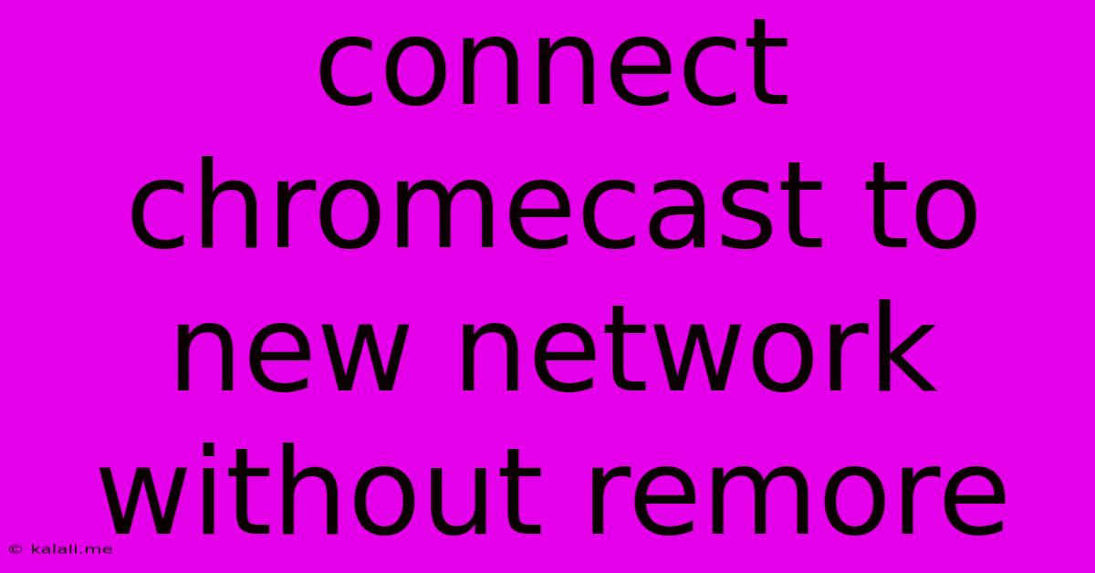 Connect Chromecast To New Network Without Remore