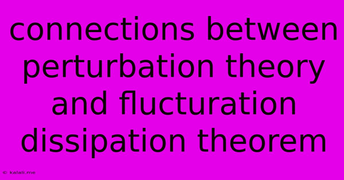 Connections Between Perturbation Theory And Flucturation Dissipation Theorem