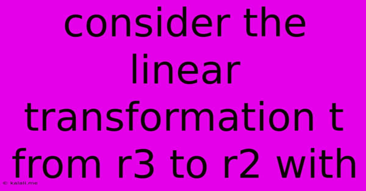 Consider The Linear Transformation T From R3 To R2 With