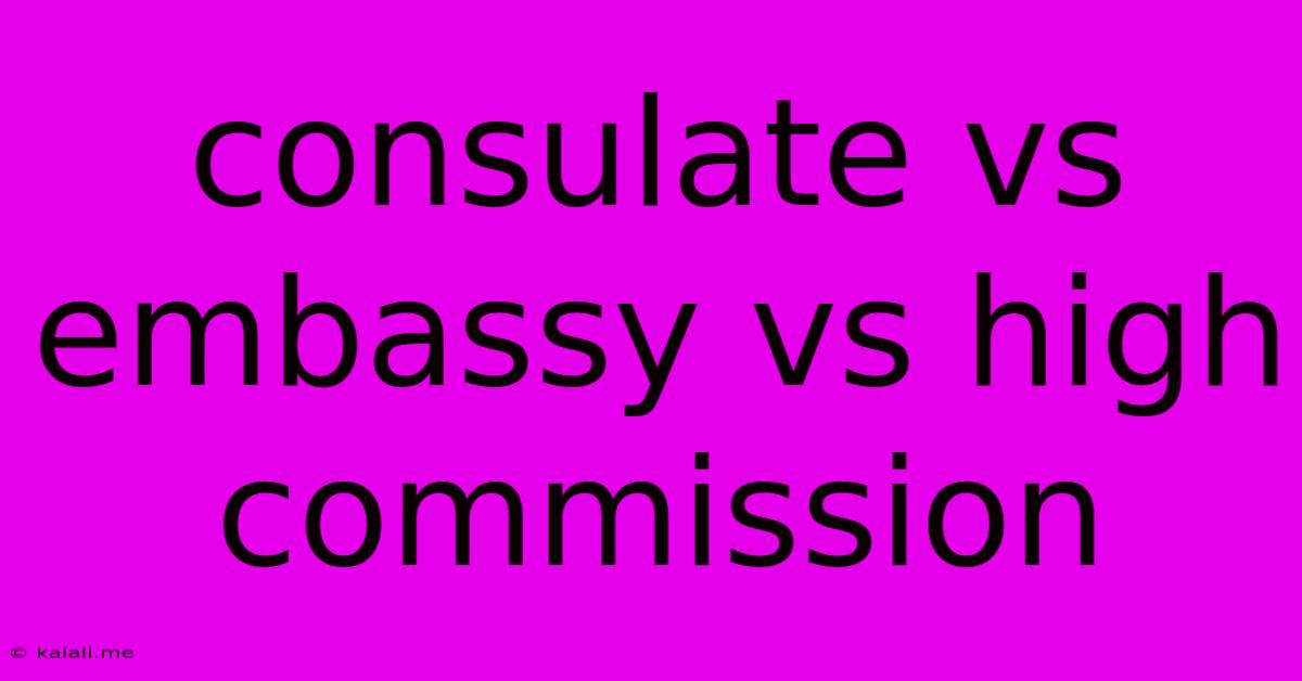 Consulate Vs Embassy Vs High Commission