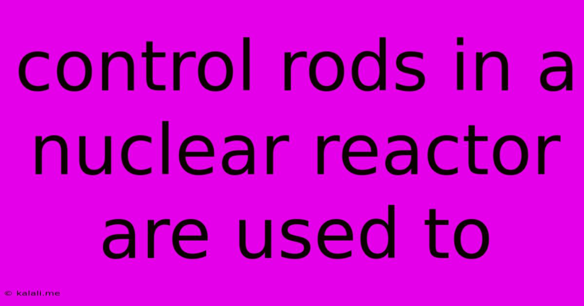 Control Rods In A Nuclear Reactor Are Used To