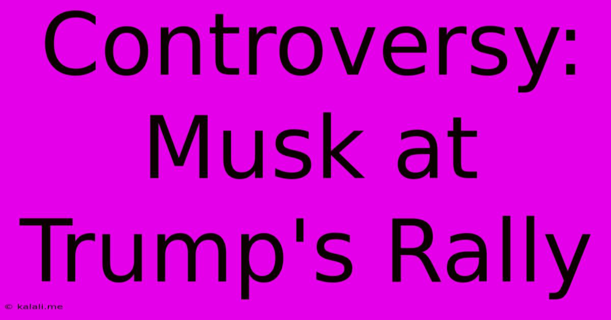 Controversy: Musk At Trump's Rally