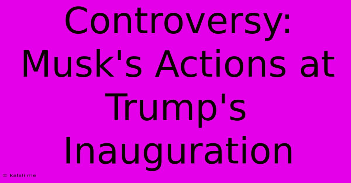 Controversy: Musk's Actions At Trump's Inauguration