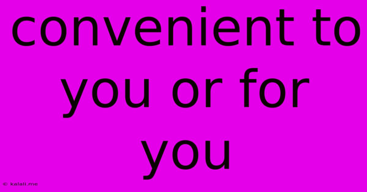 Convenient To You Or For You