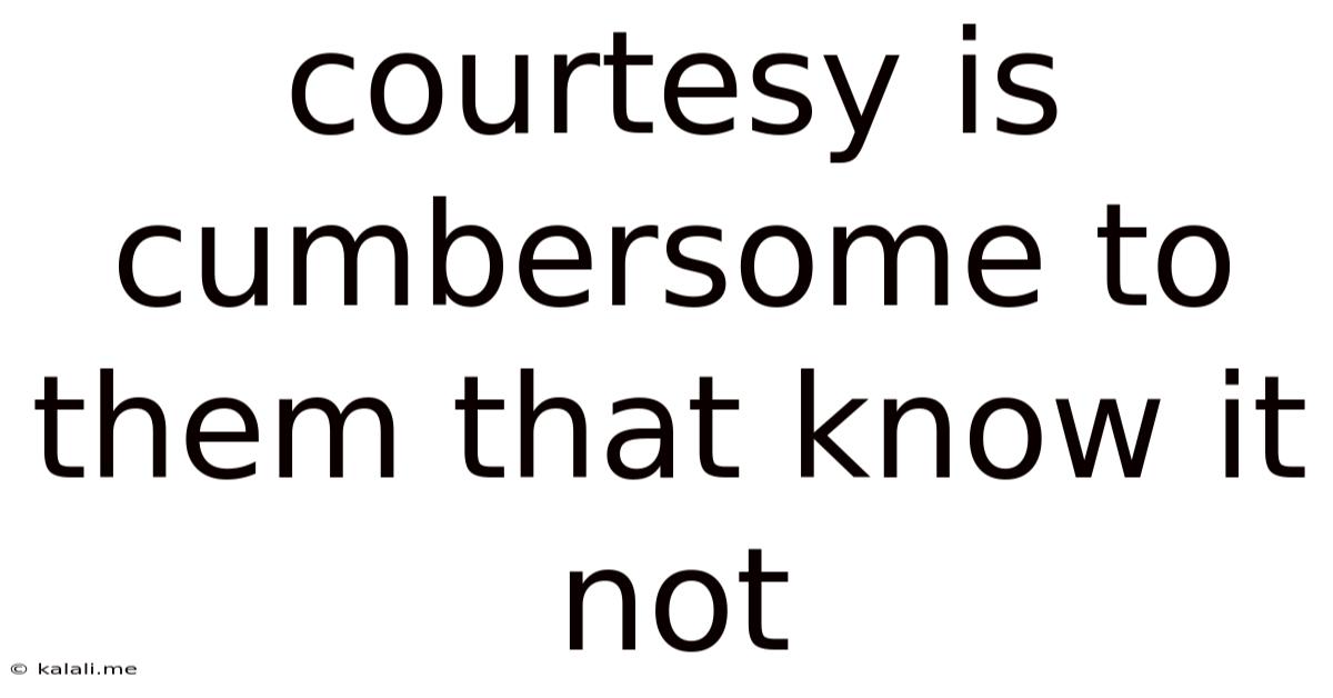 Courtesy Is Cumbersome To Them That Know It Not
